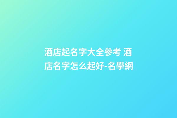 酒店起名字大全參考 酒店名字怎么起好-名學網